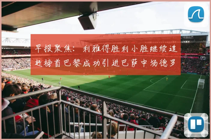 早报聚焦：利雅得胜利小胜继续追赶榜首巴黎成功引进巴萨中场德罗