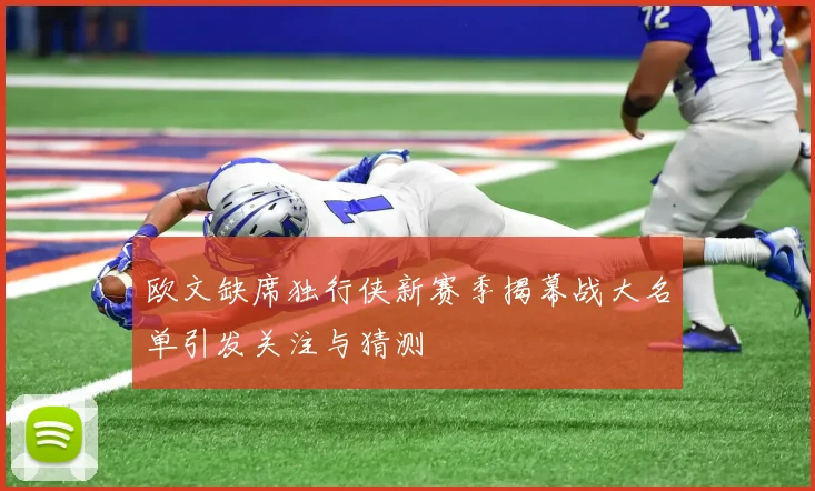 欧文缺席独行侠新赛季揭幕战大名单引发关注与猜测