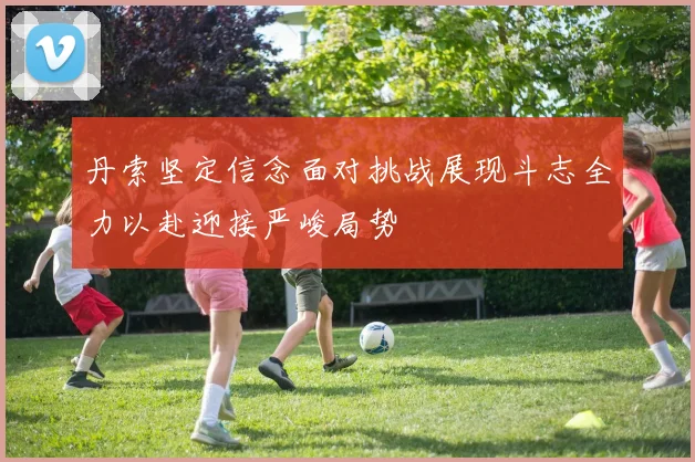丹索坚定信念面对挑战展现斗志全力以赴迎接严峻局势