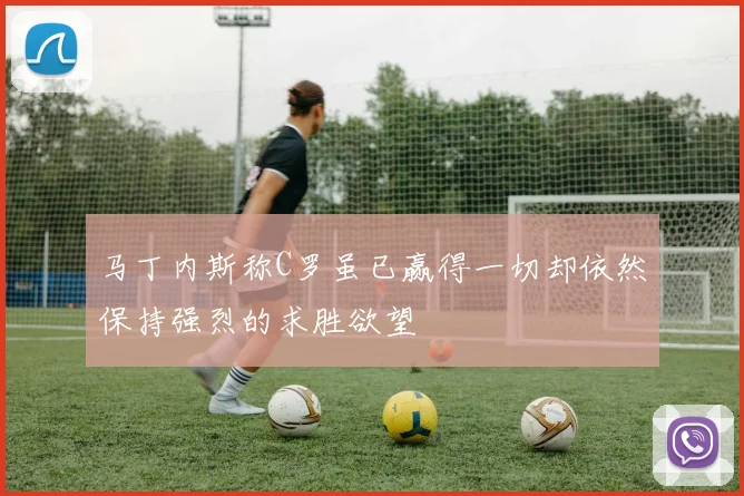 马丁内斯称C罗虽已赢得一切却依然保持强烈的求胜欲望