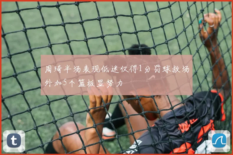 周琦半场表现低迷仅得1分罚球救场外加5个篮板显努力