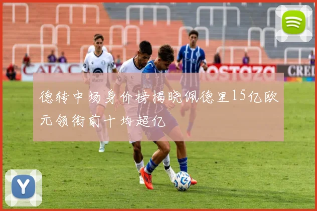 德转中场身价榜揭晓佩德里15亿欧元领衔前十均超亿