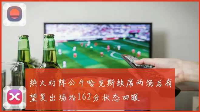 热火对阵公牛哈克斯缺席两场后有望复出场均162分状态回暖