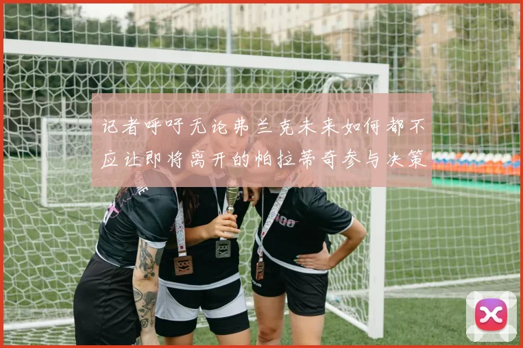 记者呼吁无论弗兰克未来如何都不应让即将离开的帕拉蒂奇参与决策