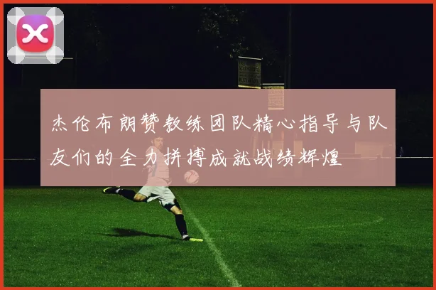 杰伦布朗赞教练团队精心指导与队友们的全力拼搏成就战绩辉煌