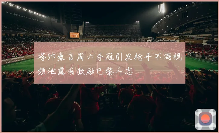 塔帅豪言周六夺冠引发枪手不满视频泄露或激励巴黎斗志