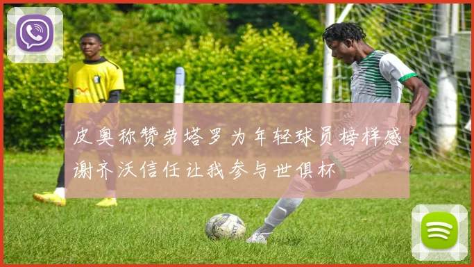 皮奥称赞劳塔罗为年轻球员榜样感谢齐沃信任让我参与世俱杯