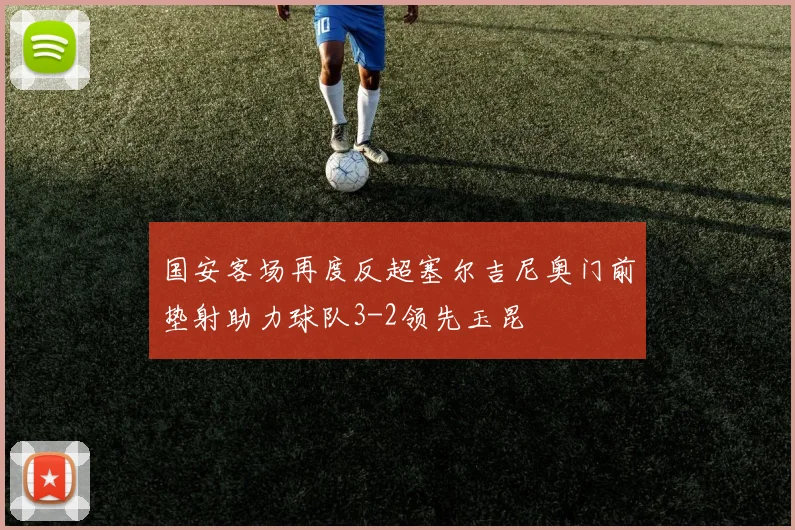 国安客场再度反超塞尔吉尼奥门前垫射助力球队3-2领先玉昆