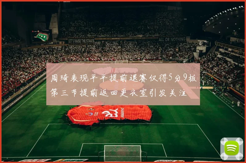 周琦表现平平提前退赛仅得5分9板第三节提前返回更衣室引发关注