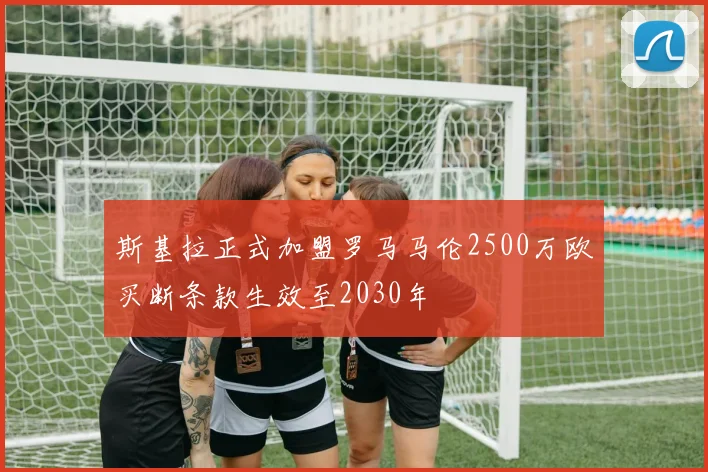 斯基拉正式加盟罗马马伦2500万欧买断条款生效至2030年