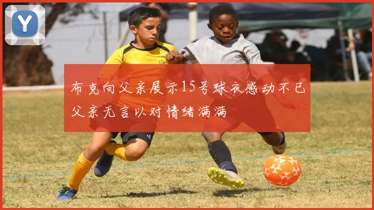 布克向父亲展示15号球衣感动不已父亲无言以对情绪满满