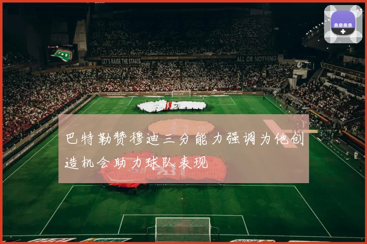巴特勒赞穆迪三分能力强调为他创造机会助力球队表现