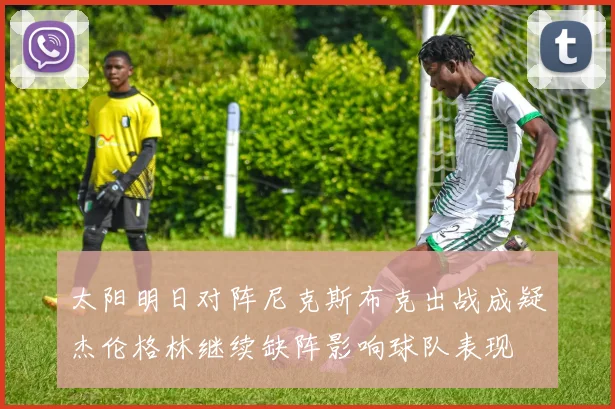 太阳明日对阵尼克斯布克出战成疑杰伦格林继续缺阵影响球队表现