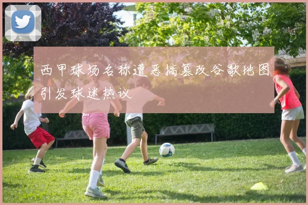 西甲球场名称遭恶搞篡改谷歌地图引发球迷热议