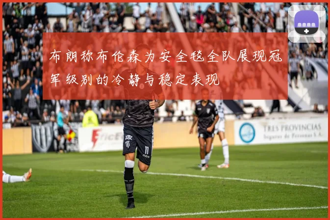 布朗称布伦森为安全毯全队展现冠军级别的冷静与稳定表现