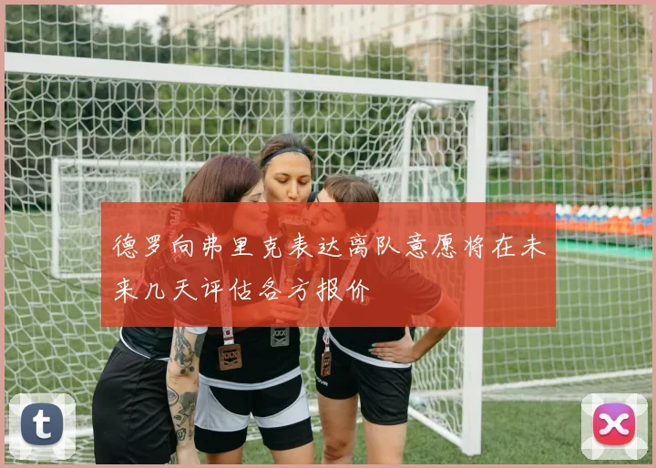 德罗向弗里克表达离队意愿将在未来几天评估各方报价