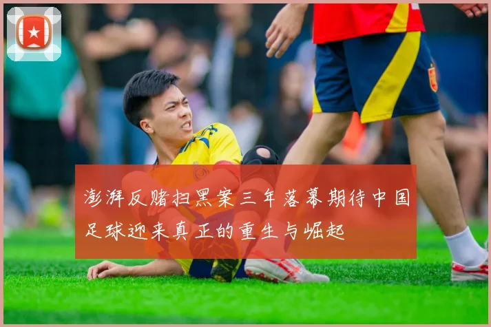 澎湃反赌扫黑案三年落幕期待中国足球迎来真正的重生与崛起