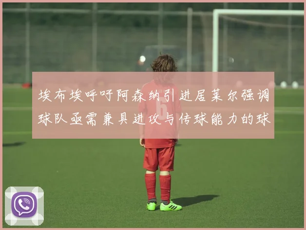 埃布埃呼吁阿森纳引进居莱尔强调球队亟需兼具进攻与传球能力的球员