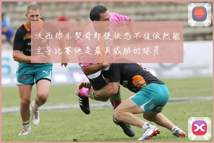 沃西称东契奇即使状态不佳依然能主导比赛他是最具威胁的球员