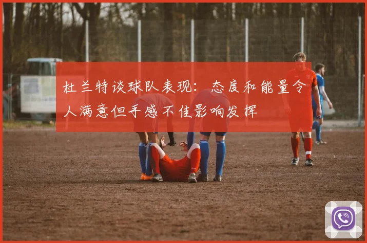 杜兰特谈球队表现：态度和能量令人满意但手感不佳影响发挥