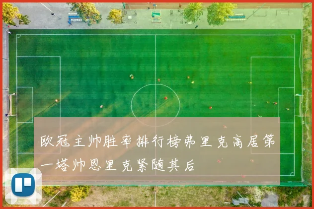 欧冠主帅胜率排行榜弗里克高居第一塔帅恩里克紧随其后