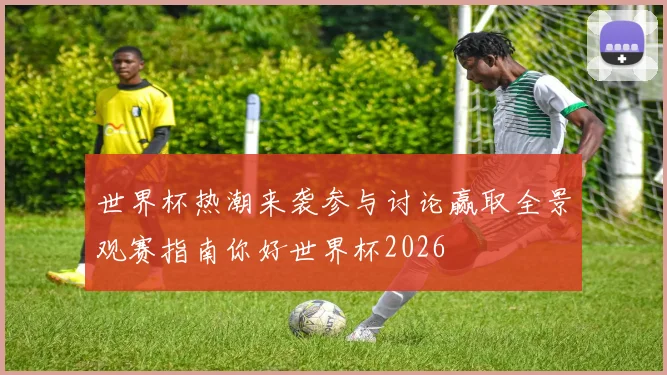 世界杯热潮来袭参与讨论赢取全景观赛指南你好世界杯2026