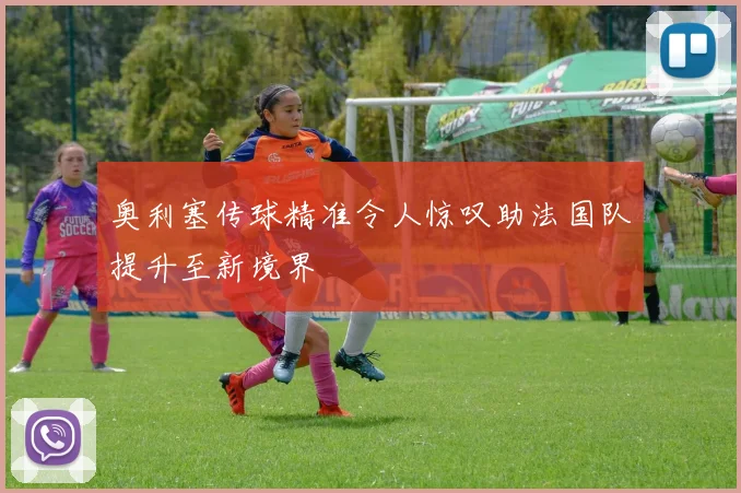 奥利塞传球精准令人惊叹助法国队提升至新境界