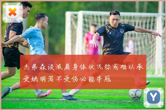 杰弗森谈浓眉身体状况称或难以承受姚明若不受伤必能夺冠