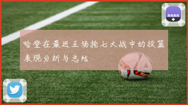 哈登在最近五场抢七大战中的投篮表现分析与总结