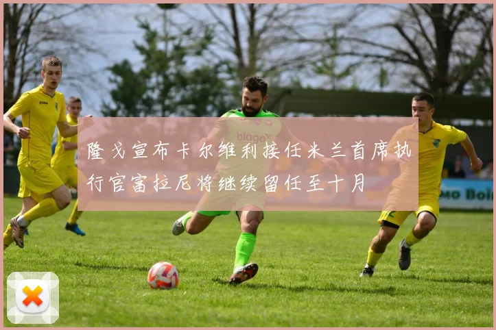 隆戈宣布卡尔维利接任米兰首席执行官富拉尼将继续留任至十月